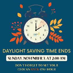 Daylight Saving Time Ends on Sunday, November 3, at 2:00 AM. Don\'t forget to set your clock BACK one hour!